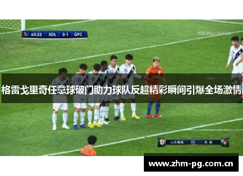 格雷戈里奇任意球破门助力球队反超精彩瞬间引爆全场激情
