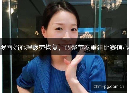 罗雪娟心理疲劳恢复,调整节奏重建比赛信心 罗雪娟心理疲劳恢复,调整节奏重建比赛信心