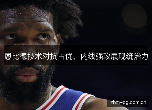 恩比德技术对抗占优,内线强攻展现统治力 恩比德技术对抗占优,内线强攻展现统治力